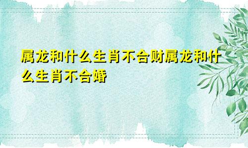 属龙和什么生肖不合财属龙和什么生肖不合婚