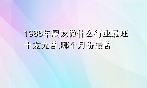 1988年属龙做什么行业最旺十龙九苦,哪个月份最苦