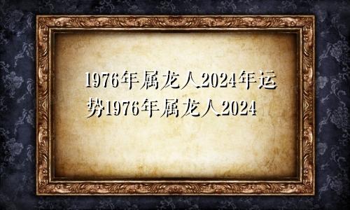 1976年属龙人2024年运势1976年属龙人2024