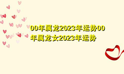 00年属龙2023年运势00年属龙女2023年运势