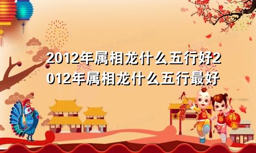 2012年属相龙什么五行好2012年属相龙什么五行最好