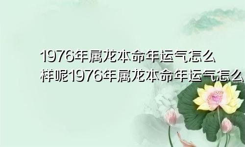 1976年属龙本命年运气怎么样呢1976年属龙本命年运气怎么样女