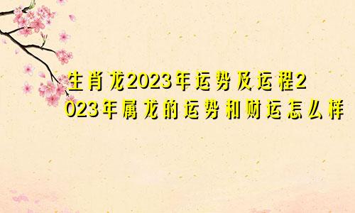 生肖龙2023年运势及运程2023年属龙的运势和财运怎么样