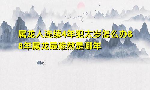 属龙人连续4年犯太岁怎么办88年属龙最难熬是哪年