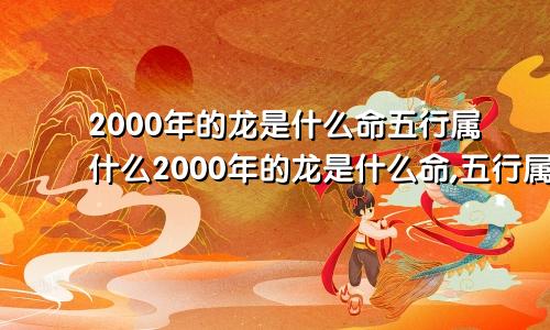 2000年的龙是什么命五行属什么2000年的龙是什么命,五行属性