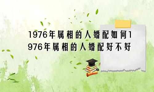 1976年属相的人婚配如何1976年属相的人婚配好不好