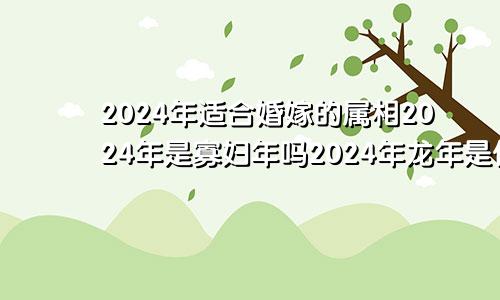 2024年适合婚嫁的属相2024年是寡妇年吗2024年龙年是什么年