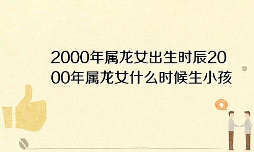 2000年属龙女出生时辰2000年属龙女什么时候生小孩