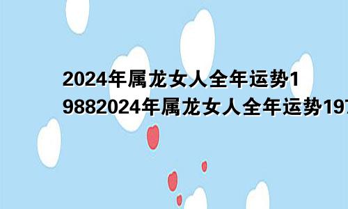 2024年属龙女人全年运势19882024年属龙女人全年运势1976