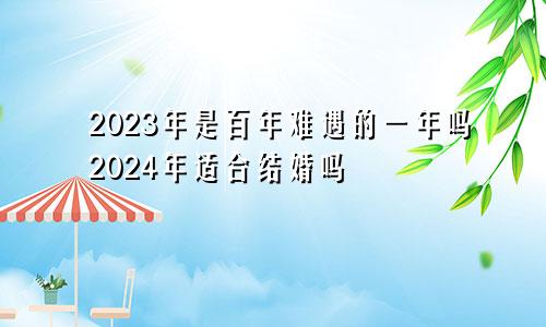 2023年是百年难遇的一年吗2024年适合结婚吗