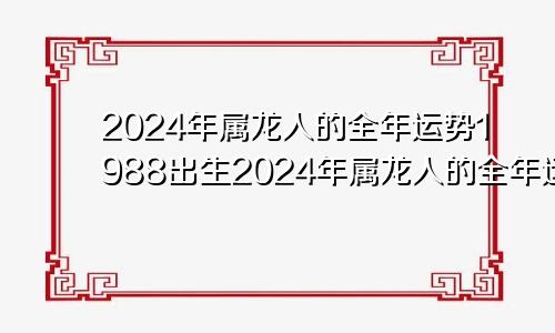 2024年属龙人的全年运势1988出生2024年属龙人的全年运势详解