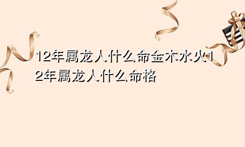 12年属龙人什么命金木水火12年属龙人什么命格