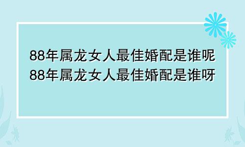 88年属龙女人最佳婚配是谁呢88年属龙女人最佳婚配是谁呀