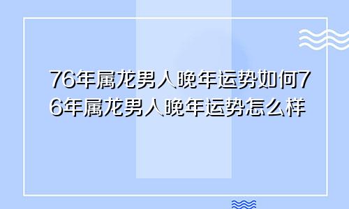 76年属龙男人晚年运势如何76年属龙男人晚年运势怎么样