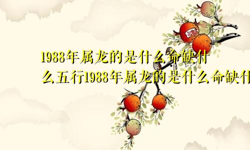 1988年属龙的是什么命缺什么五行1988年属龙的是什么命缺什么起名