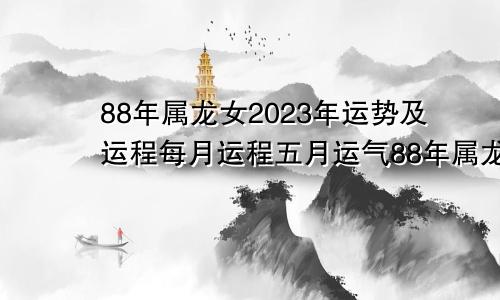 88年属龙女2023年运势及运程每月运程五月运气88年属龙女2023年运势及运程每月运程