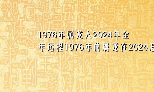 1976年属龙人2024年全年运程1976年的属龙在2024怎么样