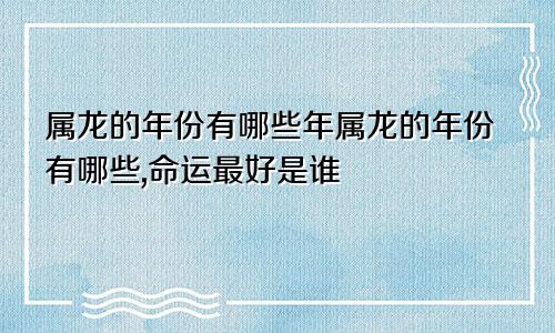 属龙的年份有哪些年属龙的年份有哪些,命运最好是谁