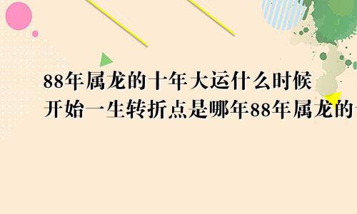 88年属龙的十年大运什么时候开始一生转折点是哪年88年属龙的十年大运是哪一年