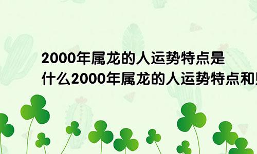 2000年属龙的人运势特点是什么2000年属龙的人运势特点和财运