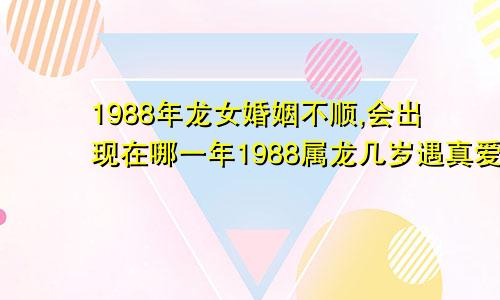 1988年龙女婚姻不顺,会出现在哪一年1988属龙几岁遇真爱