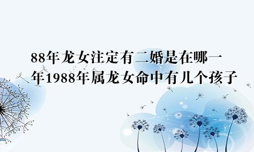 88年龙女注定有二婚是在哪一年1988年属龙女命中有几个孩子