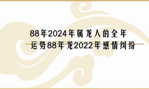 88年2024年属龙人的全年运势88年龙2022年感情纠纷