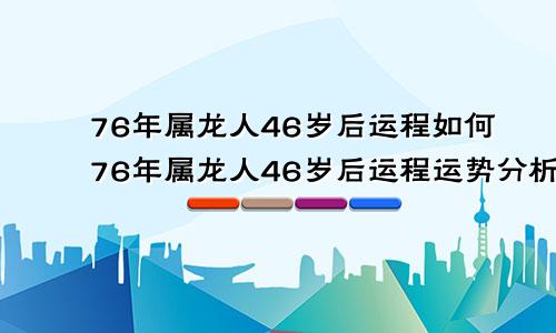 76年属龙人46岁后运程如何76年属龙人46岁后运程运势分析