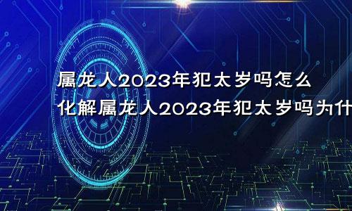 属龙人2023年犯太岁吗怎么化解属龙人2023年犯太岁吗为什么