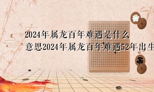 2024年属龙百年难遇是什么意思2024年属龙百年难遇52年出生有大难遇吗