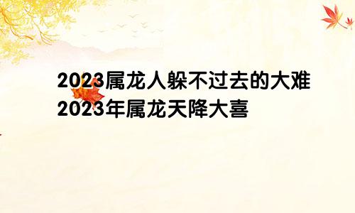 2023属龙人躲不过去的大难2023年属龙天降大喜