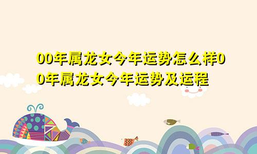 00年属龙女今年运势怎么样00年属龙女今年运势及运程