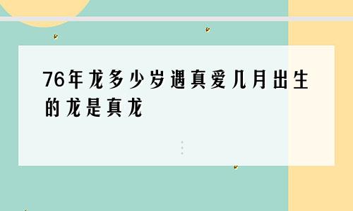 76年龙多少岁遇真爱几月出生的龙是真龙