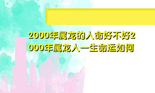 2000年属龙的人命好不好2000年属龙人一生命运如何