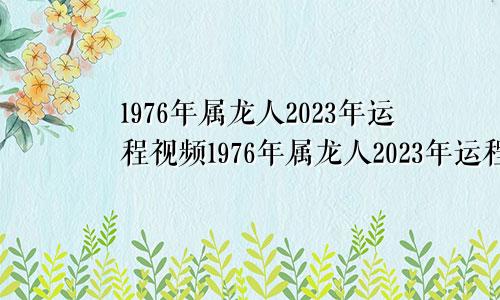 1976年属龙人2023年运程视频1976年属龙人2023年运程76年生的在2023年每月运