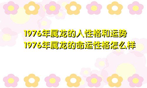 1976年属龙的人性格和运势1976年属龙的命运性格怎么样