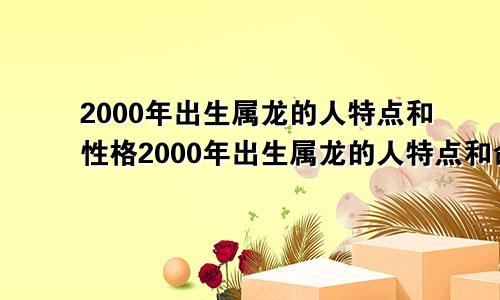 2000年出生属龙的人特点和性格2000年出生属龙的人特点和命运