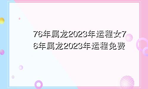 76年属龙2023年运程女76年属龙2023年运程免费