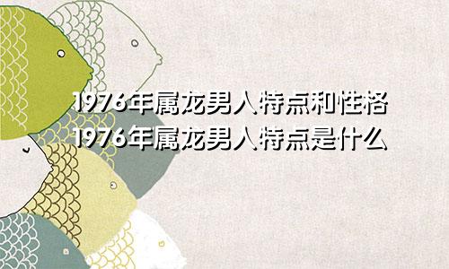 1976年属龙男人特点和性格1976年属龙男人特点是什么