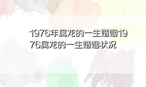 1976年属龙的一生婚姻1976属龙的一生婚姻状况