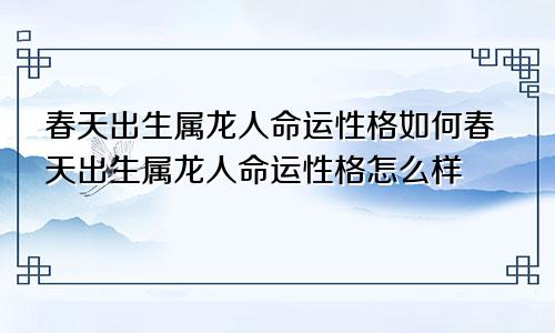 春天出生属龙人命运性格如何春天出生属龙人命运性格怎么样