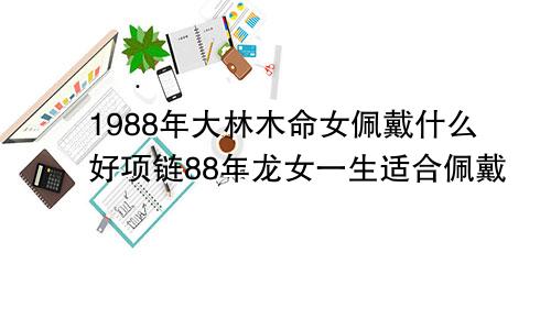 1988年大林木命女佩戴什么好项链88年龙女一生适合佩戴