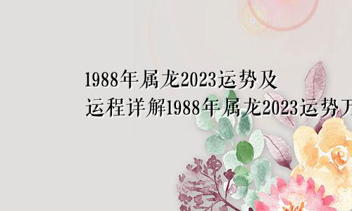 1988年属龙2023运势及运程详解1988年属龙2023运势万年历