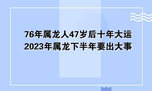 76年属龙人47岁后十年大运2023年属龙下半年要出大事