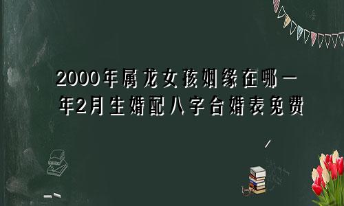 2000年属龙女孩姻缘在哪一年2月生婚配八字合婚表免费