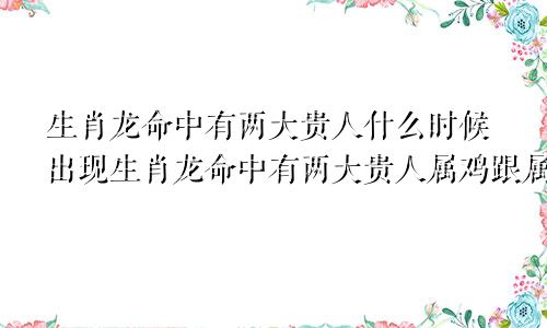 生肖龙命中有两大贵人什么时候出现生肖龙命中有两大贵人属鸡跟属狗的八字合不合