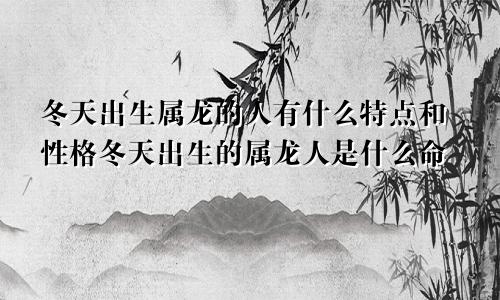 冬天出生属龙的人有什么特点和性格冬天出生的属龙人是什么命