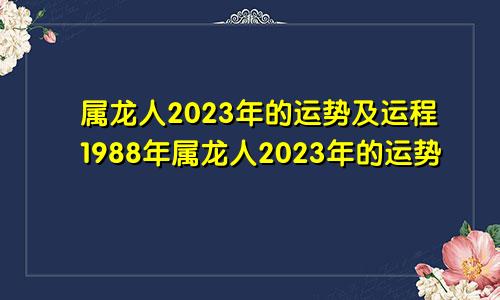 属龙人2023年的运势及运程1988年属龙人2023年的运势