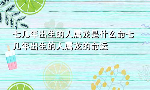 七几年出生的人属龙是什么命七几年出生的人属龙的命运