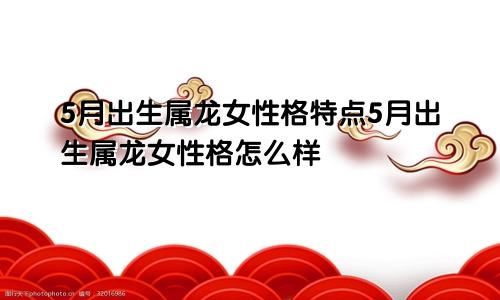 5月出生属龙女性格特点5月出生属龙女性格怎么样